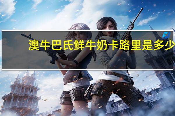 澳牛 巴氏鲜牛奶卡路里是多少