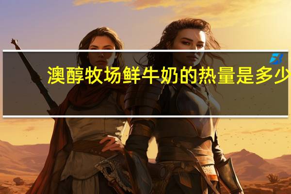 澳醇牧场 鲜牛奶的热量是多少