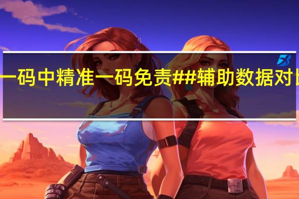 澳门一码中精准一码免责##辅助数据对比解释落实-3515.V1.236
