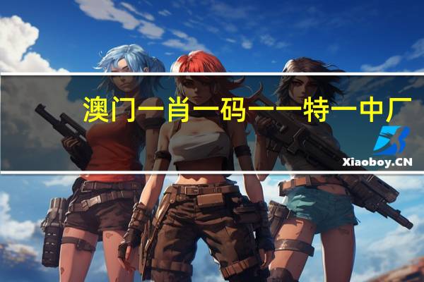 澳门一肖一码一一特一中厂_智能AI深度解析_好看视频版v32.26.263