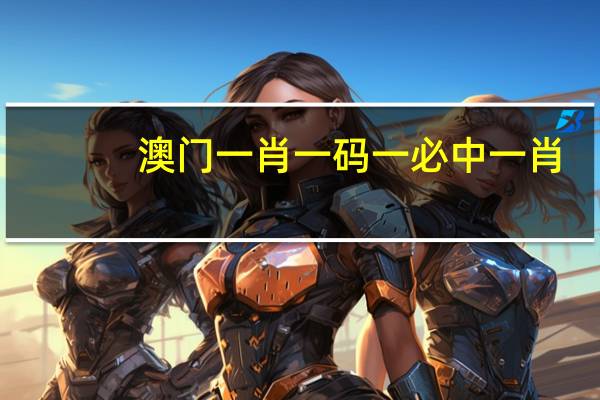 澳门一肖一码一必中一肖_智能AI深度解析_爱采购版v47.08.126