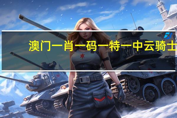 澳门一肖一码一特一中云骑士_引发热议与讨论_实用版418.450