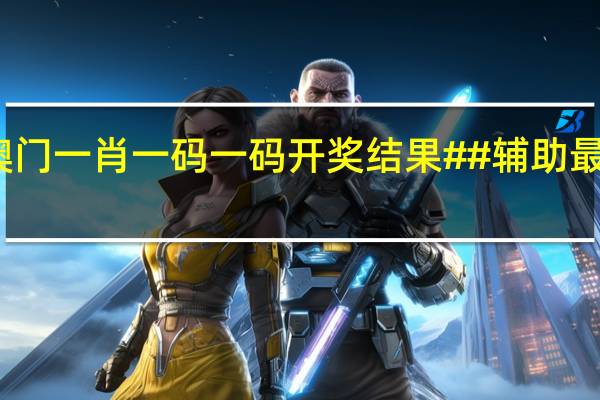 澳门一肖一码一码开奖结果##辅助最新解答-3399.PL.271