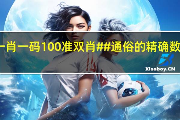 澳门一肖一码100准双肖##通俗的精确数据对比分析-3934.3D.A921