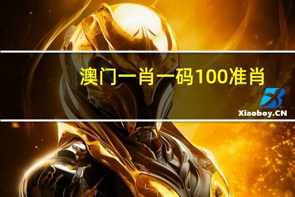 澳门一肖一码100准肖_智能AI深度解析_爱采购版v47.08.179