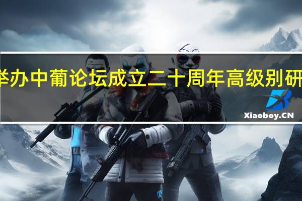 澳门举办中葡论坛成立二十周年高级别研讨会等活动