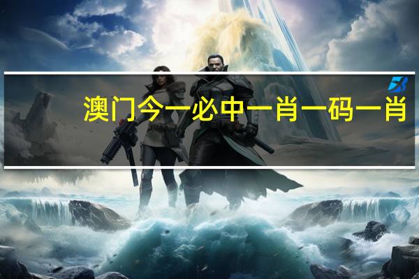 澳门今一必中一肖一码一肖，趣闻精选答案落实_CS553.620