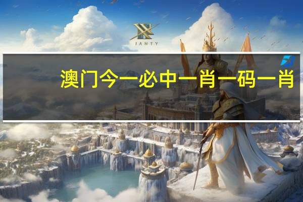 澳门今一必中一肖一码一肖_最新答案解释落实_手机版072.258