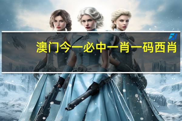 澳门今一必中一肖一码西肖,预付精选解释落实_GM版67.11.62