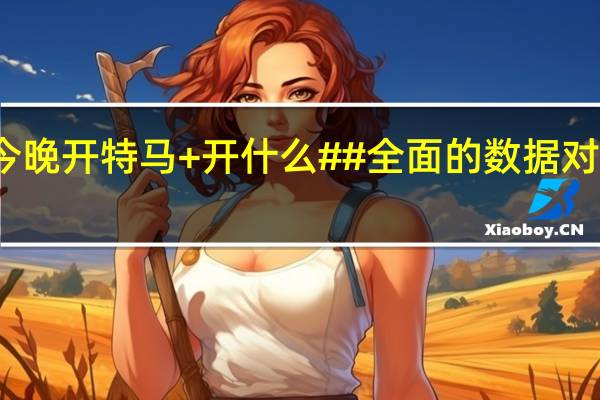 澳门今晚开特马+开什么##全面的数据对比最佳解答-2730.3D.A648