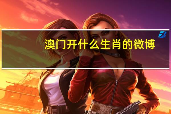 澳门开什么生肖的微博_详细解答解释落实_手机版144.027