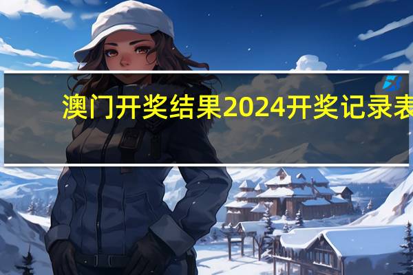澳门开奖结果2024开奖记录表--良心企业，值得支持--V73.83.40