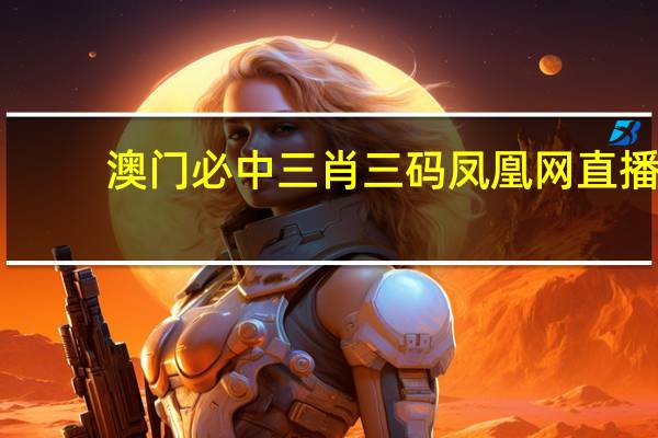 澳门必中三肖三码凤凰网直播__通俗的最新解答-3073.XM0.154