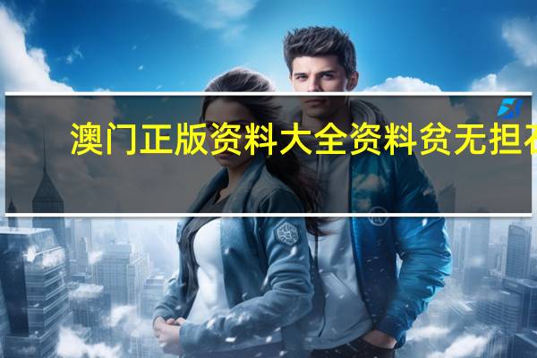 澳门正版资料大全资料贫无担石(澳门正版马会精选资料大全)--作答解释落实--V65.29.06