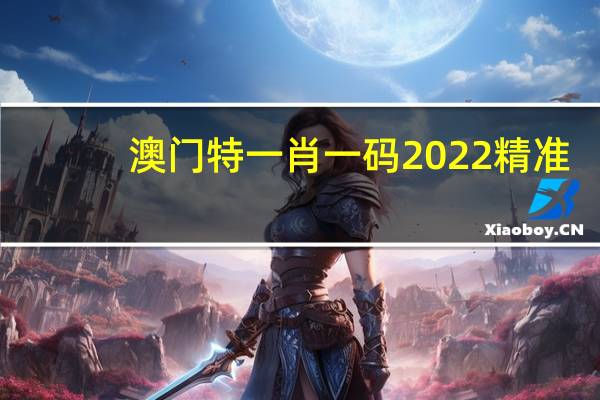 澳门特一肖一码2022精准(澳门王中王100%正确答案最新章节)--精选解释落实将深度解析--GM版v56.62.57