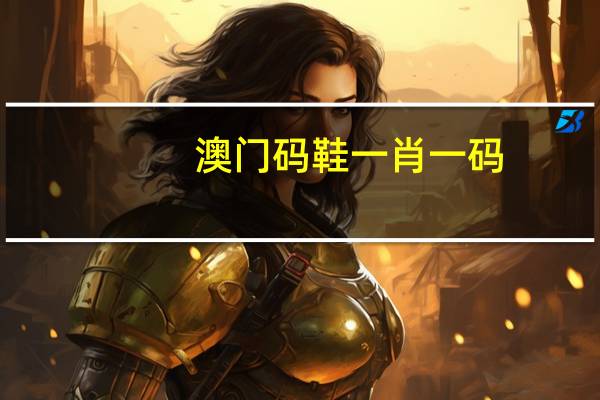 澳门码鞋一肖一码__广泛的解释解答-2679.3D.A597