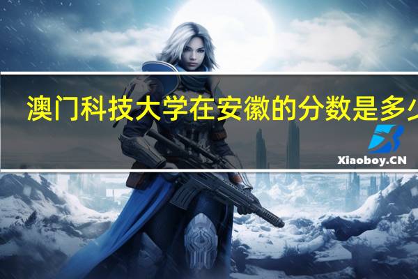 澳门科技大学在安徽的分数是多少分.这个学校怎么样 澳门科技大学分数线