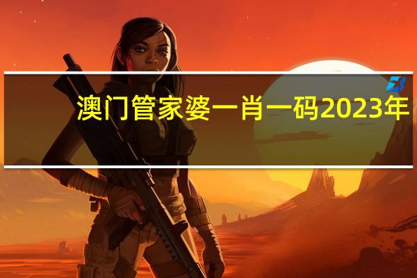 澳门管家婆一肖一码2023年_良心企业，值得支持_手机版651.717