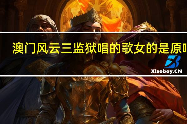 澳门风云三监狱唱的歌女的是原唱吗（澳门风云3监狱里唱的什么歌）