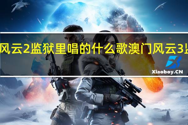 澳门风云2监狱里唱的什么歌 澳门风云3监狱唱的歌