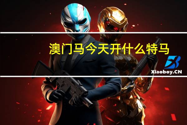 澳门马今天开什么特马_智能AI深度解析_百家号版v47.08.148