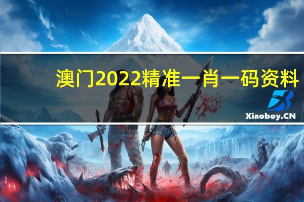 澳门2022精准一肖一码资料--精选解释落实将深度解析--网页版v632.229