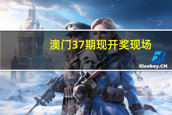 澳门37期现开奖现场_详细解答解释落实_安装版v319.664