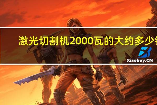 激光切割机2000瓦的大约多少钱,我想买一台做代加工,钱景怎么样 3万瓦激光切割机多少钱