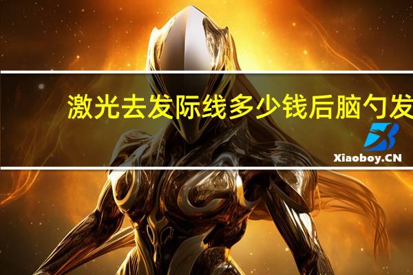 激光去发际线多少钱 后脑勺发际线过低可以激光脱毛吗