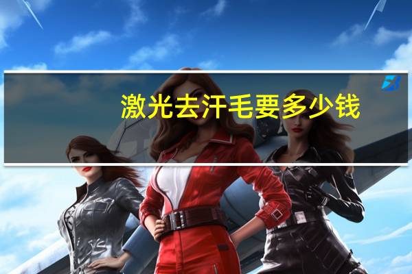 激光去汗毛要多少钱?脱毛激光脱毛需要多少钱