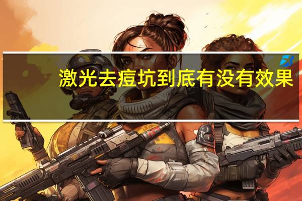 激光去痘坑到底有没有效果(激光去痘坑的方法有哪些)