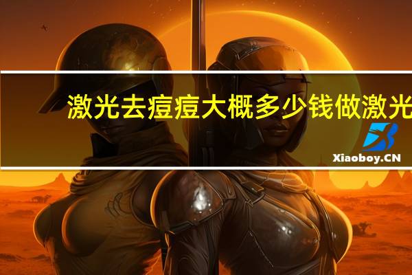 激光去痘痘大概多少钱 做激光祛痘一次大概需要多少钱