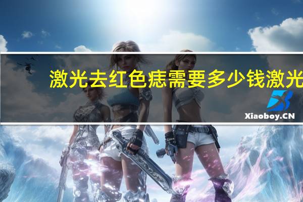 激光去红色痣需要多少钱 激光去红血丝需要多少钱