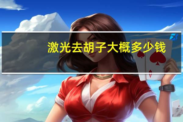 激光去胡子大概多少钱？激光去胡子大概多少