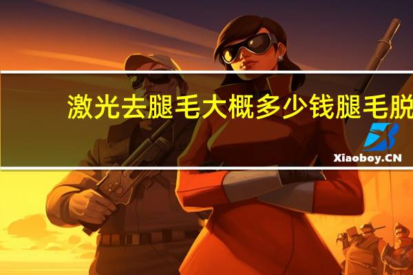 激光去腿毛大概多少钱 腿毛脱毛激光多少钱