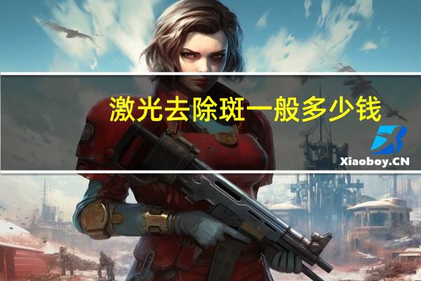 激光去除斑一般多少钱(激光祛斑价格一般是多少)