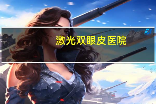 激光双眼皮医院？医院有激光脱毛的吗