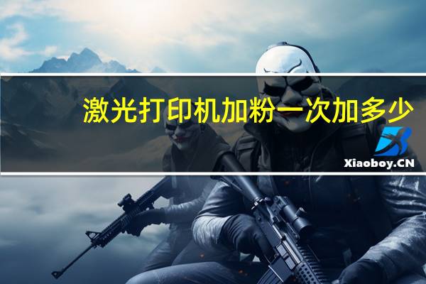 激光打印机加粉一次加多少(激光打印机加粉)