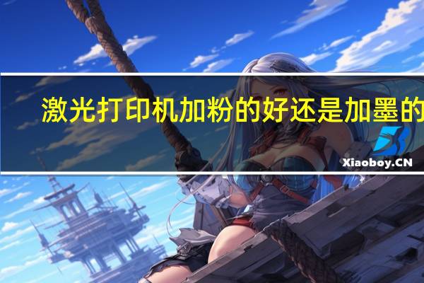 激光打印机加粉的好还是加墨的好（激光打印机加粉）