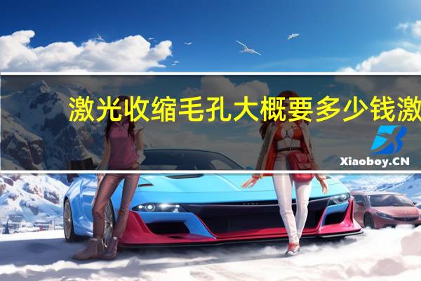 激光收缩毛孔大概要多少钱 激光收缩毛孔可以维持多久