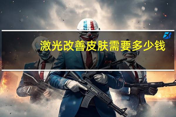 激光改善皮肤需要多少钱？激光去除疤痕多少钱