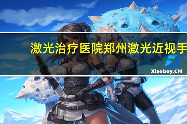 激光治疗医院 郑州激光近视手术哪家医院最好