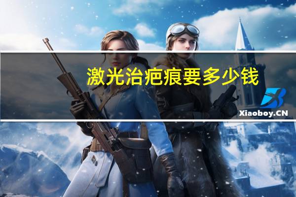 激光治疤痕要多少钱，激光去疤痕一般多少钱