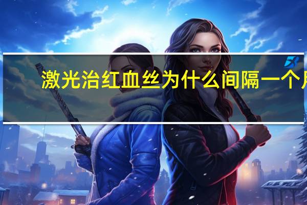 激光治红血丝为什么间隔一个月？激光去红血丝恢复需要多长时间