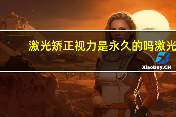 激光矫正视力是永久的吗 激光矫正视力对眼睛有危害吗