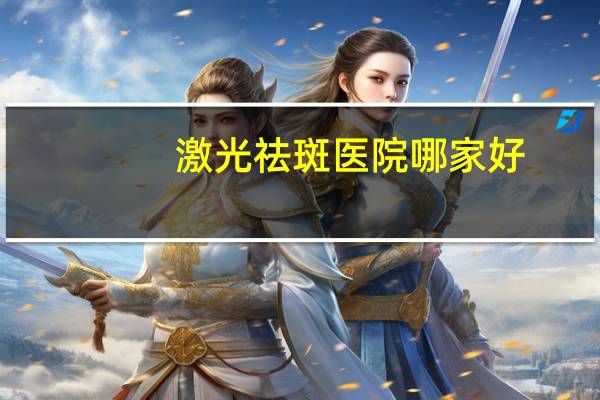 激光祛斑医院哪家好(西安医院激光脱毛哪家比较好)