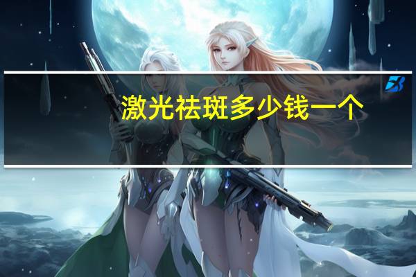 激光祛斑多少钱一个(激光祛斑一般多少钱)