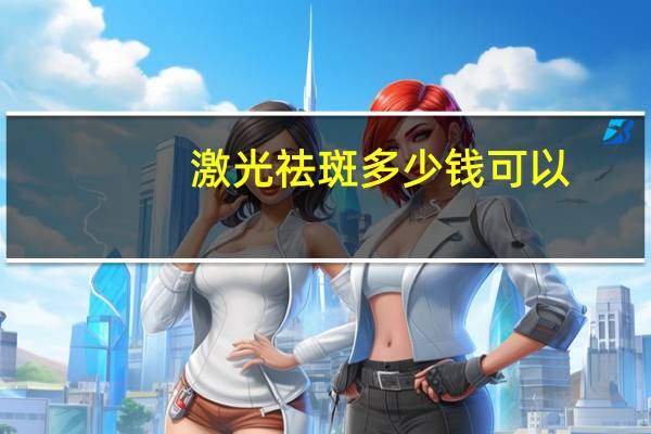 激光祛斑多少钱可以?做激光祛斑需要多少钱啊