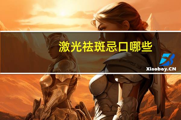 激光祛斑 忌口哪些(激光祛斑手术的原理是什么)