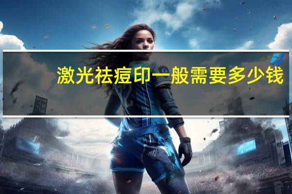 激光祛痘印一般需要多少钱(激光祛痘印的价格是多少)